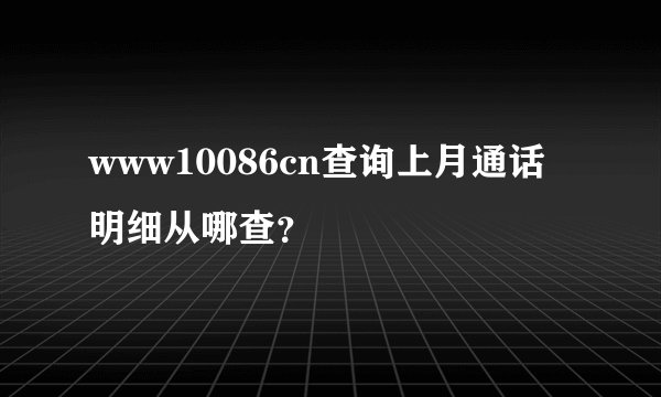 www10086cn查询上月通话明细从哪查？