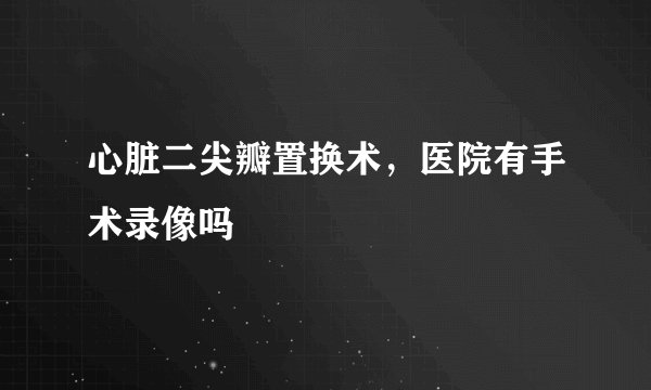 心脏二尖瓣置换术，医院有手术录像吗