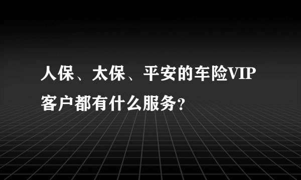 人保、太保、平安的车险VIP客户都有什么服务？