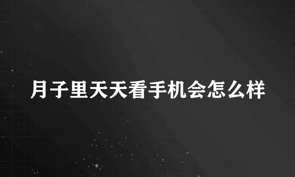 月子里天天看手机会怎么样