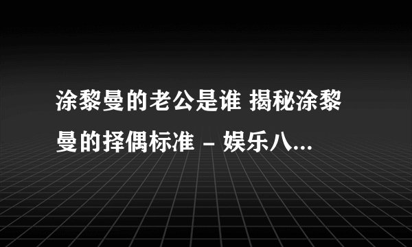 涂黎曼的老公是谁 揭秘涂黎曼的择偶标准 - 娱乐八卦 - 飞外网