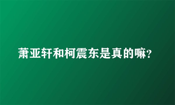 萧亚轩和柯震东是真的嘛？