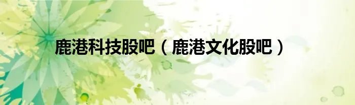 鹿港科技股吧（鹿港文化股吧）