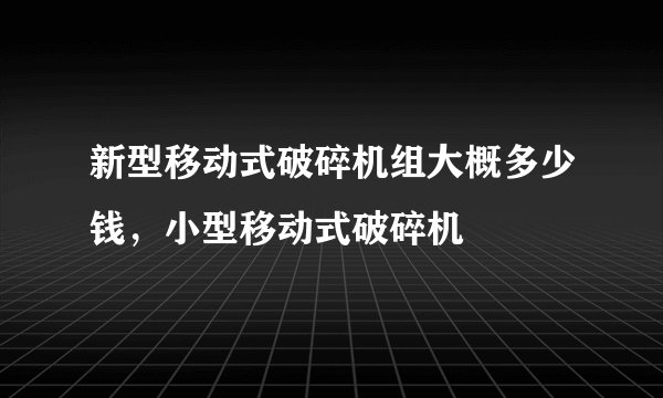 新型移动式破碎机组大概多少钱，小型移动式破碎机