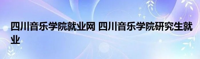 四川音乐学院就业网 四川音乐学院研究生就业