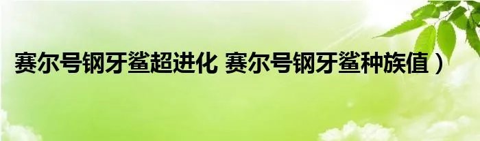 赛尔号钢牙鲨超进化 赛尔号钢牙鲨种族值）