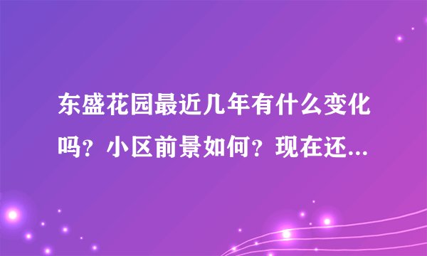 东盛花园最近几年有什么变化吗？小区前景如何？现在还值得入手吗？