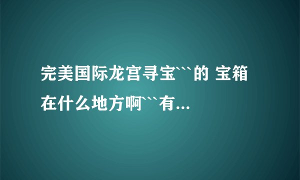 完美国际龙宫寻宝```的 宝箱在什么地方啊```有坐标吗?