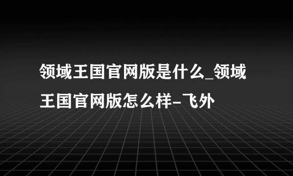 领域王国官网版是什么_领域王国官网版怎么样-飞外