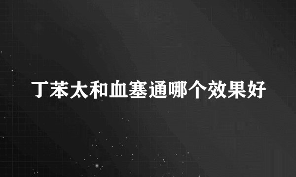 丁苯太和血塞通哪个效果好