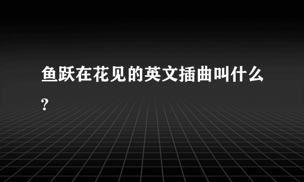 鱼跃在花见的英文插曲叫什么?
