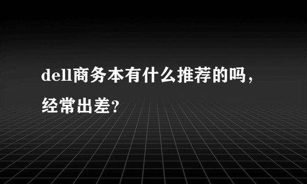 dell商务本有什么推荐的吗，经常出差？