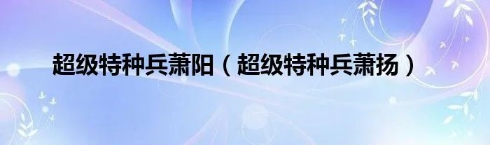 超级特种兵萧阳（超级特种兵萧扬）
