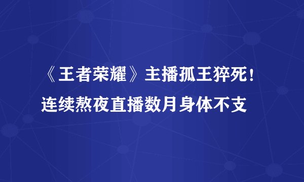 《王者荣耀》主播孤王猝死！连续熬夜直播数月身体不支