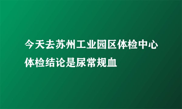 今天去苏州工业园区体检中心体检结论是尿常规血