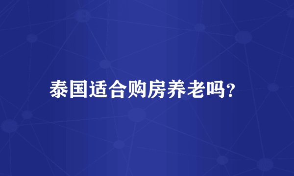 泰国适合购房养老吗？