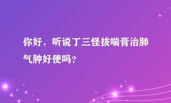 你好，听说丁三怪拔喘膏治肺气肿好使吗？