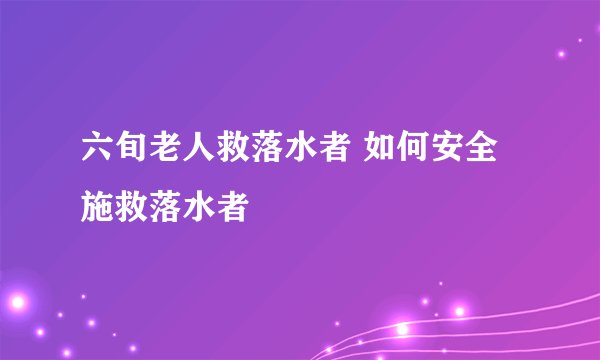六旬老人救落水者 如何安全施救落水者