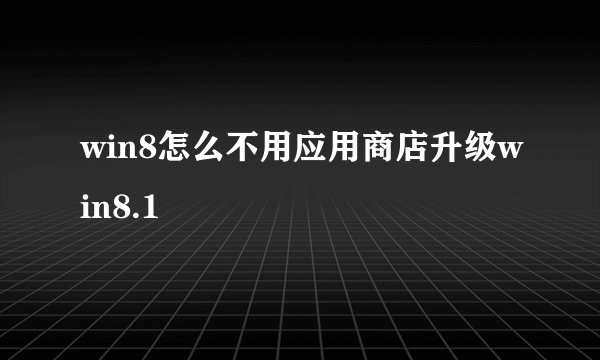 win8怎么不用应用商店升级win8.1