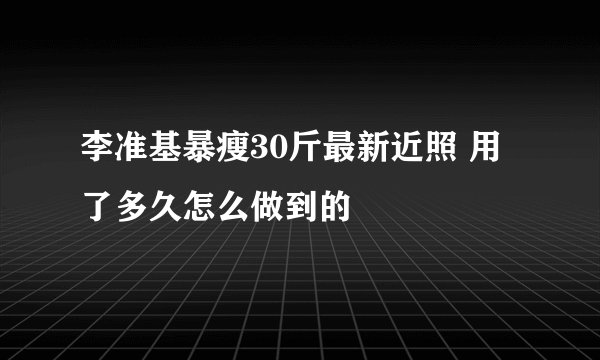 李准基暴瘦30斤最新近照 用了多久怎么做到的