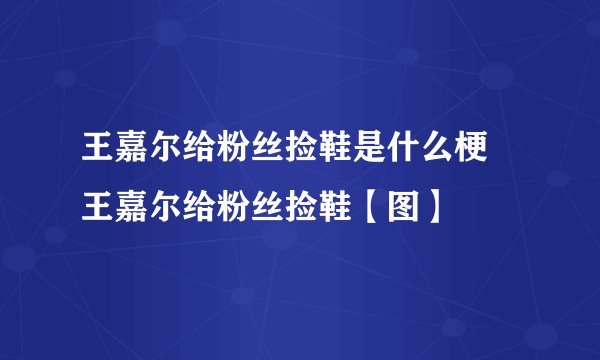 王嘉尔给粉丝捡鞋是什么梗 王嘉尔给粉丝捡鞋【图】