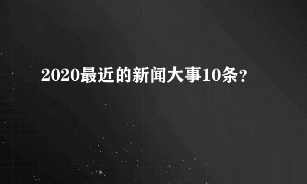 2020最近的新闻大事10条?