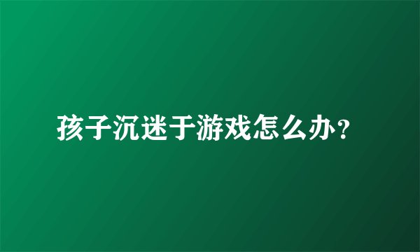 孩子沉迷于游戏怎么办?