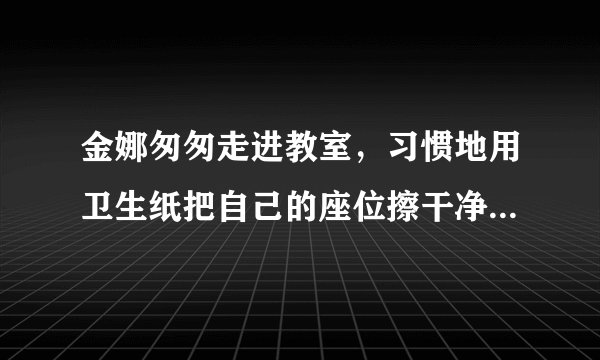 金娜匆匆走进教室，习惯地用卫生纸把自己的座位擦干净，随手将纸