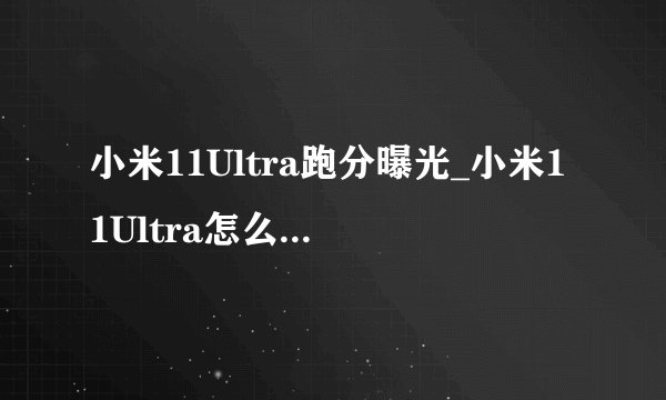 小米11Ultra跑分曝光_小米11Ultra怎么样-飞外