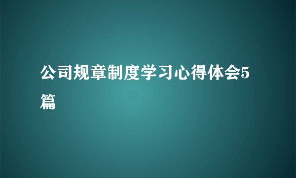 公司规章制度学习心得体会5篇
