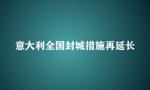 意大利全国封城措施再延长