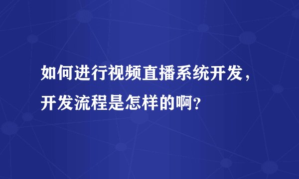 如何进行视频直播系统开发，开发流程是怎样的啊？