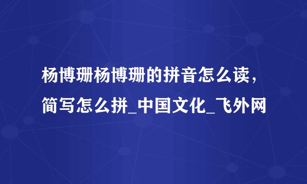 杨博珊杨博珊的拼音怎么读，简写怎么拼_中国文化_飞外网