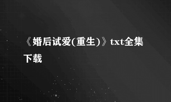 《婚后试爱(重生)》txt全集下载