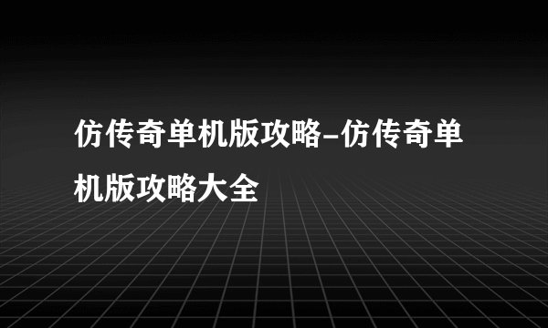 仿传奇单机版攻略-仿传奇单机版攻略大全