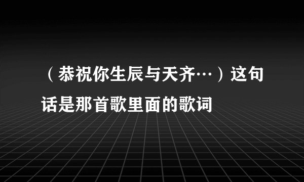 （恭祝你生辰与天齐…）这句话是那首歌里面的歌词
