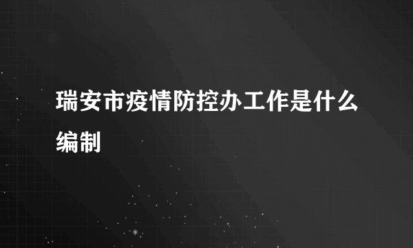 瑞安市疫情防控办工作是什么编制
