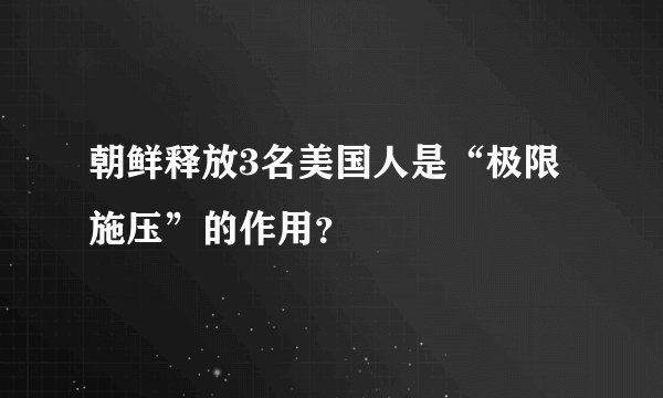 朝鲜释放3名美国人是“极限施压”的作用?
