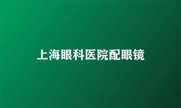 上海眼科医院配眼镜