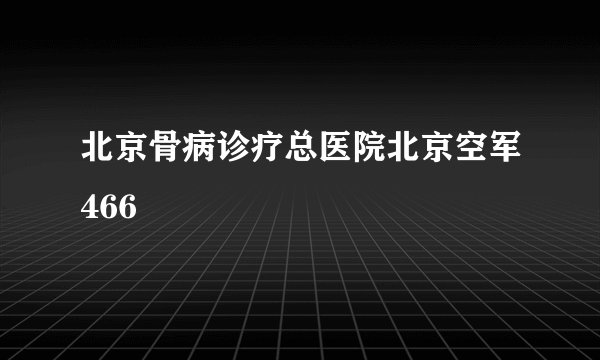 北京骨病诊疗总医院北京空军466