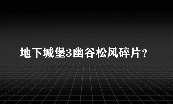 地下城堡3幽谷松风碎片？