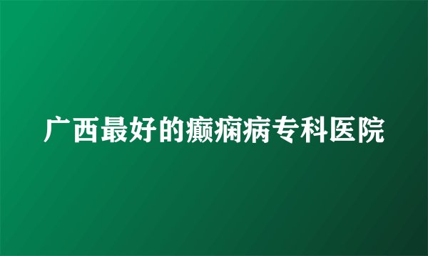 广西最好的癫痫病专科医院