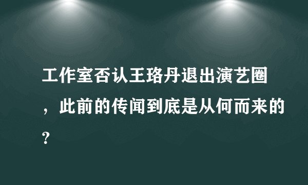 工作室否认王珞丹退出演艺圈，此前的传闻到底是从何而来的？