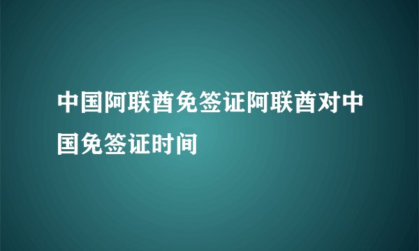 中国阿联酋免签证阿联酋对中国免签证时间