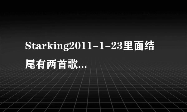 Starking2011-1-23里面结尾有两首歌曲播放我知道第一首是谁唱的但第二首就不知道了！