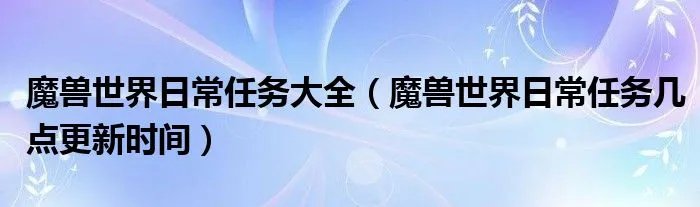 魔兽世界日常任务大全（魔兽世界日常任务几点更新时间）