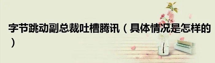 字节跳动副总裁吐槽腾讯（具体情况是怎样的）