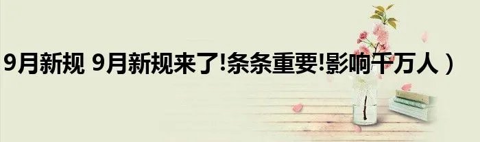 9月新规 9月新规来了!条条重要!影响千万人）