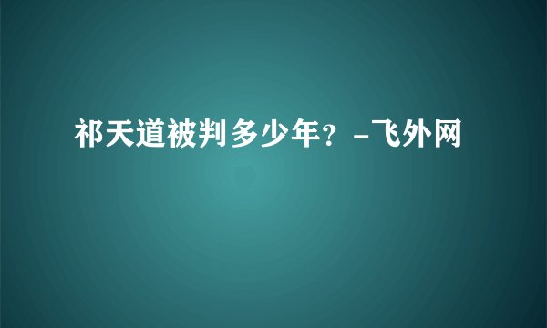 祁天道被判多少年?-飞外网