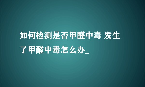 如何检测是否甲醛中毒 发生了甲醛中毒怎么办_